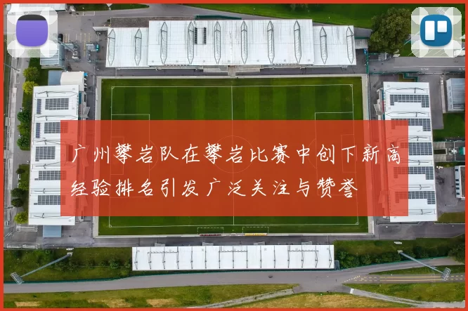 广州攀岩队在攀岩比赛中创下新高经验排名引发广泛关注与赞誉