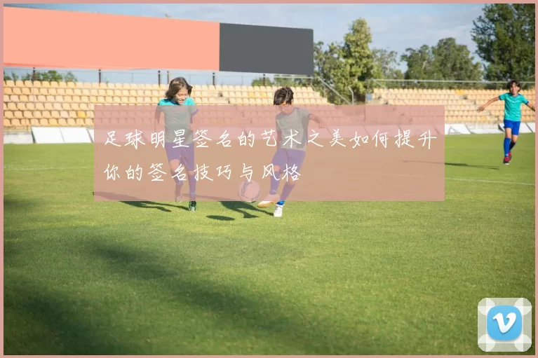 足球明星签名的艺术之美如何提升你的签名技巧与风格