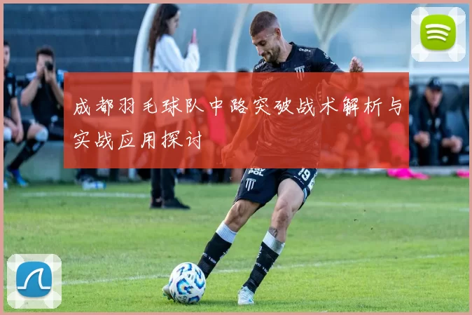 成都羽毛球队中路突破战术解析与实战应用探讨