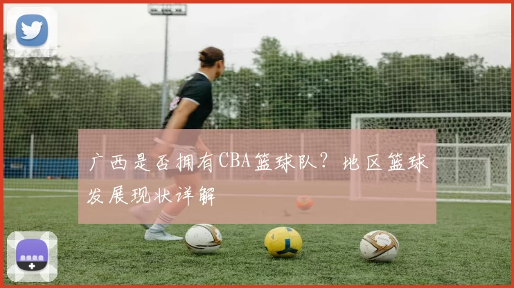 广西是否拥有CBA篮球队？地区篮球发展现状详解