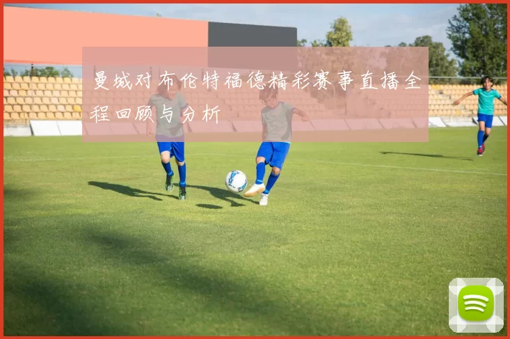 曼城对布伦特福德精彩赛事直播全程回顾与分析