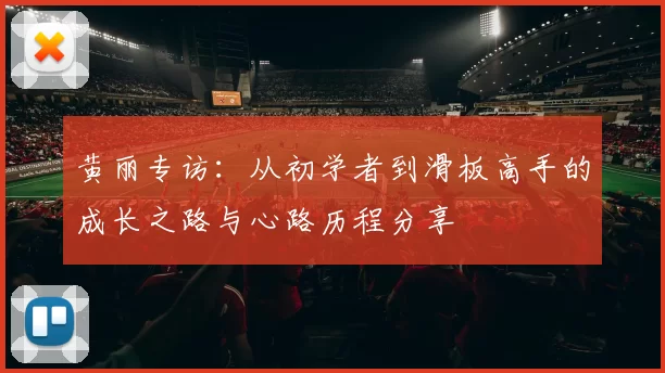 黄丽专访：从初学者到滑板高手的成长之路与心路历程分享