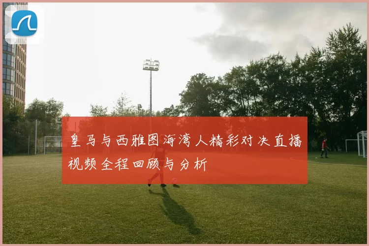 皇马与西雅图海湾人精彩对决直播视频全程回顾与分析