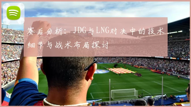 赛后分析：JDG与LNG对决中的技术细节与战术布局探讨