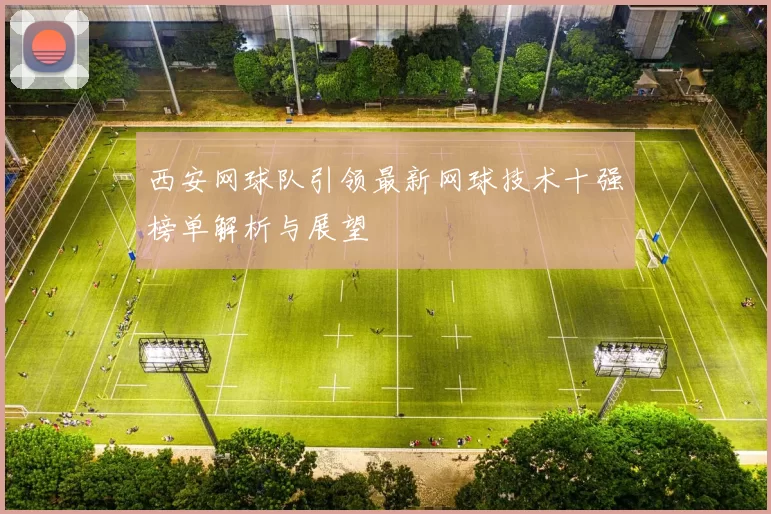 西安网球队引领最新网球技术十强榜单解析与展望