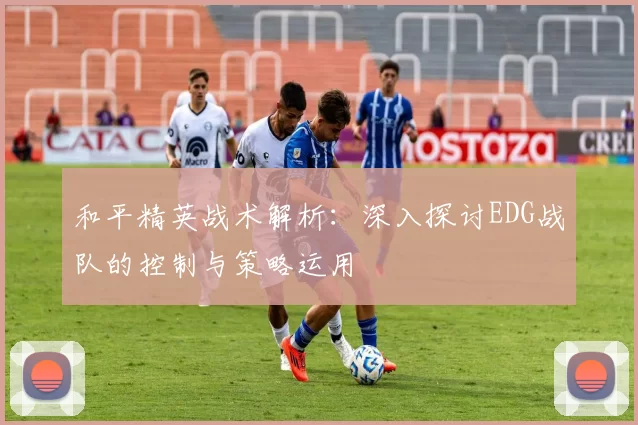 和平精英战术解析：深入探讨EDG战队的控制与策略运用