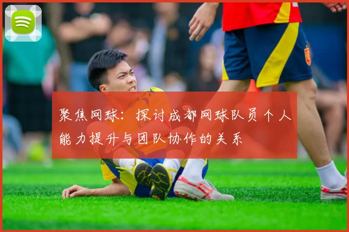 聚焦网球：探讨成都网球队员个人能力提升与团队协作的关系