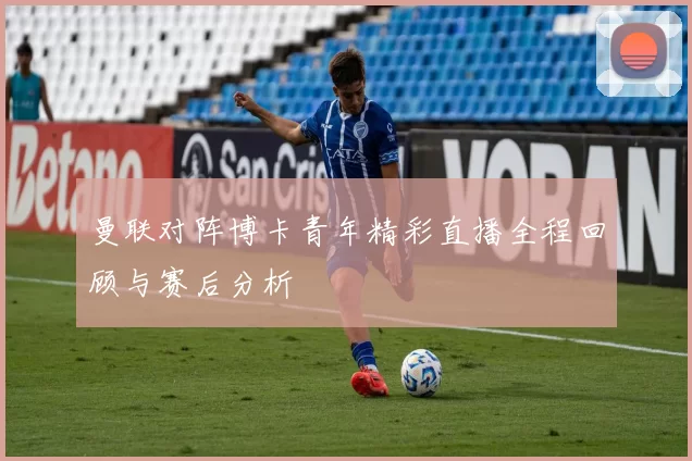 曼联对阵博卡青年精彩直播全程回顾与赛后分析