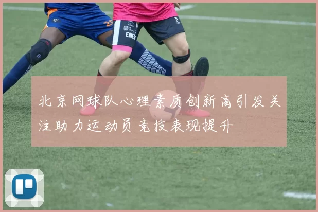 北京网球队心理素质创新高引发关注助力运动员竞技表现提升