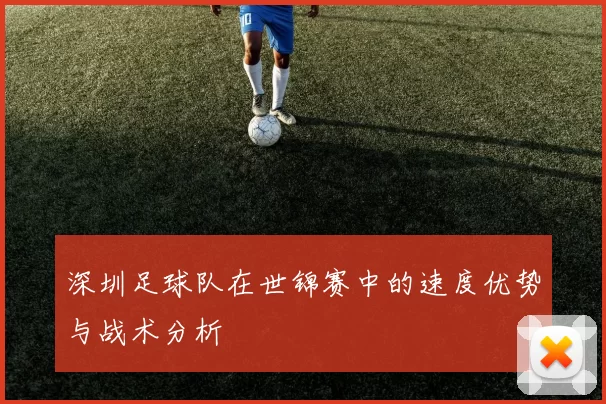 深圳足球队在世锦赛中的速度优势与战术分析