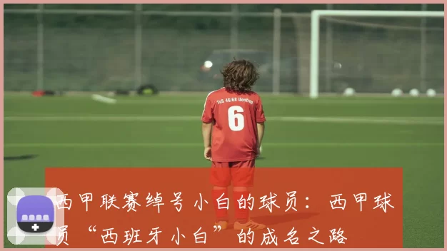 西甲联赛绰号小白的球员：西甲球员“西班牙小白”的成名之路