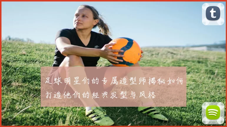 足球明星们的专属造型师揭秘如何打造他们的经典发型与风格