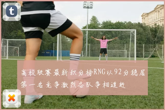 高校联赛最新积分榜RNG以92分稳居第一名竞争激烈各队争相追赶