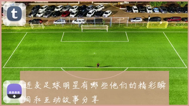 连麦足球明星有哪些他们的精彩瞬间和互动故事分享