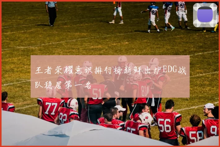 王者荣耀意识排行榜新鲜出炉EDG战队稳居第一名