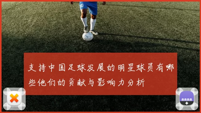 支持中国足球发展的明星球员有哪些他们的贡献与影响力分析
