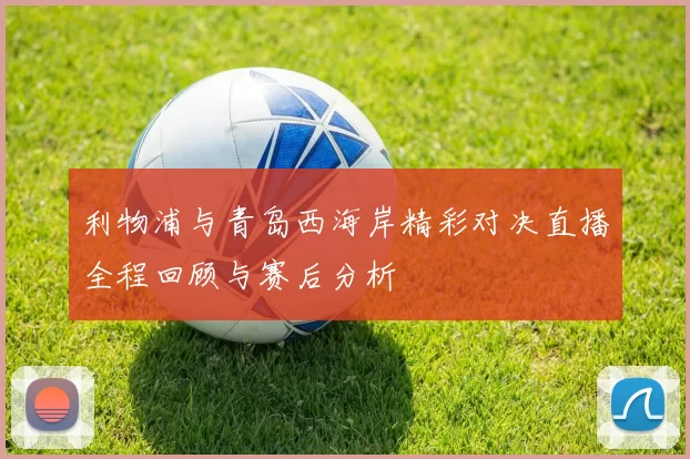 利物浦与青岛西海岸精彩对决直播全程回顾与赛后分析